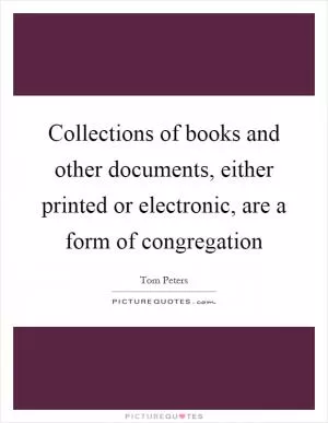 Collections of books and other documents, either printed or electronic, are a form of congregation Picture Quote #1