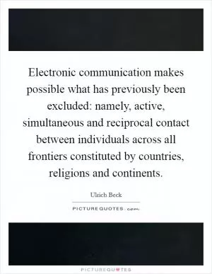 Electronic communication makes possible what has previously been excluded: namely, active, simultaneous and reciprocal contact between individuals across all frontiers constituted by countries, religions and continents Picture Quote #1