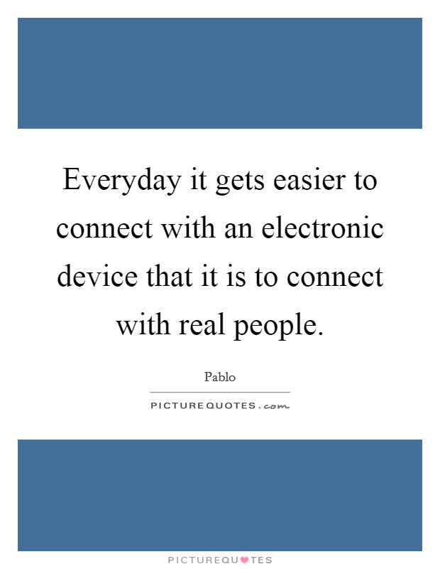 Everyday it gets easier to connect with an electronic device that it is to connect with real people. Picture Quote #1