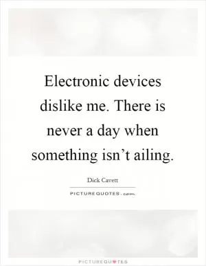 Electronic devices dislike me. There is never a day when something isn’t ailing Picture Quote #1