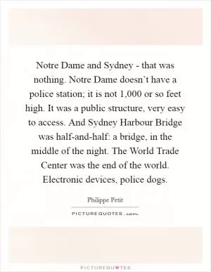 Notre Dame and Sydney - that was nothing. Notre Dame doesn’t have a police station; it is not 1,000 or so feet high. It was a public structure, very easy to access. And Sydney Harbour Bridge was half-and-half: a bridge, in the middle of the night. The World Trade Center was the end of the world. Electronic devices, police dogs Picture Quote #1