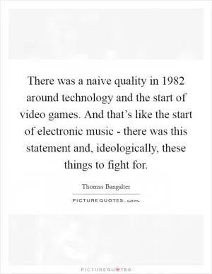 There was a naive quality in 1982 around technology and the start of video games. And that’s like the start of electronic music - there was this statement and, ideologically, these things to fight for Picture Quote #1