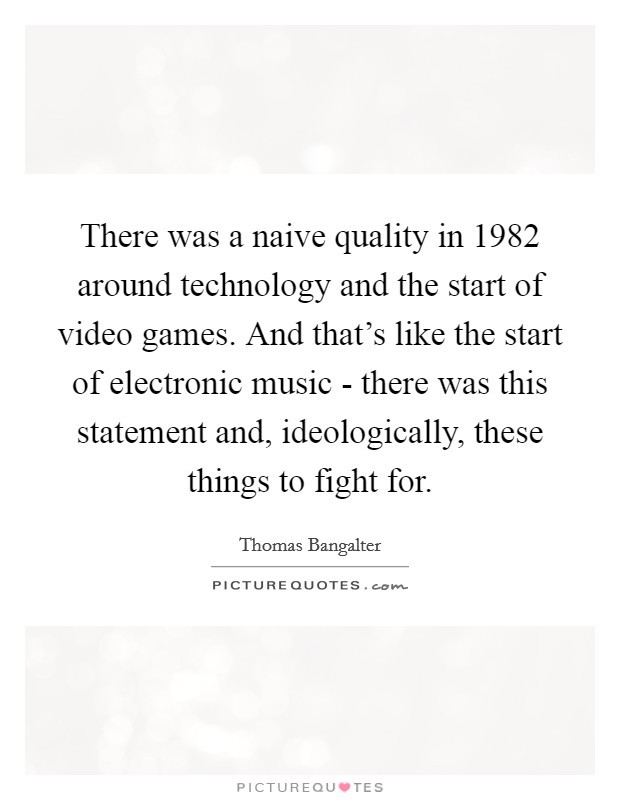 There was a naive quality in 1982 around technology and the start of video games. And that's like the start of electronic music - there was this statement and, ideologically, these things to fight for. Picture Quote #1