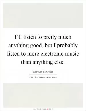 I’ll listen to pretty much anything good, but I probably listen to more electronic music than anything else Picture Quote #1