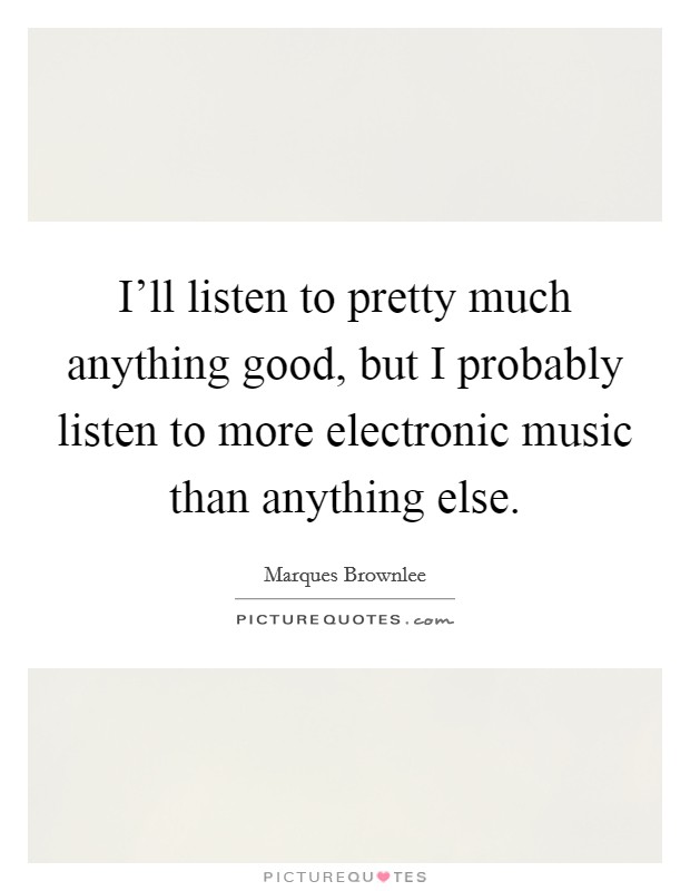 I'll listen to pretty much anything good, but I probably listen to more electronic music than anything else. Picture Quote #1