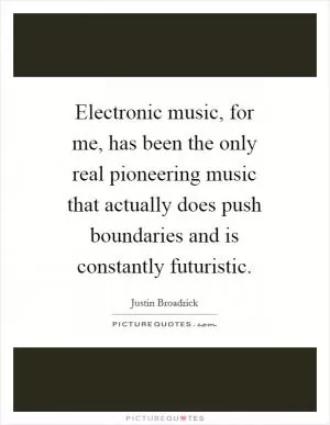 Electronic music, for me, has been the only real pioneering music that actually does push boundaries and is constantly futuristic Picture Quote #1