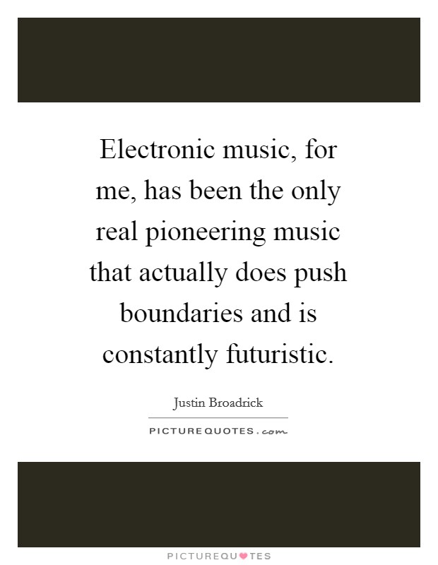 Electronic music, for me, has been the only real pioneering music that actually does push boundaries and is constantly futuristic. Picture Quote #1