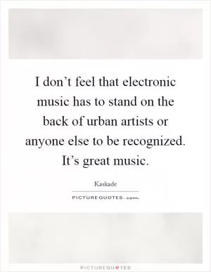 I don’t feel that electronic music has to stand on the back of urban artists or anyone else to be recognized. It’s great music Picture Quote #1