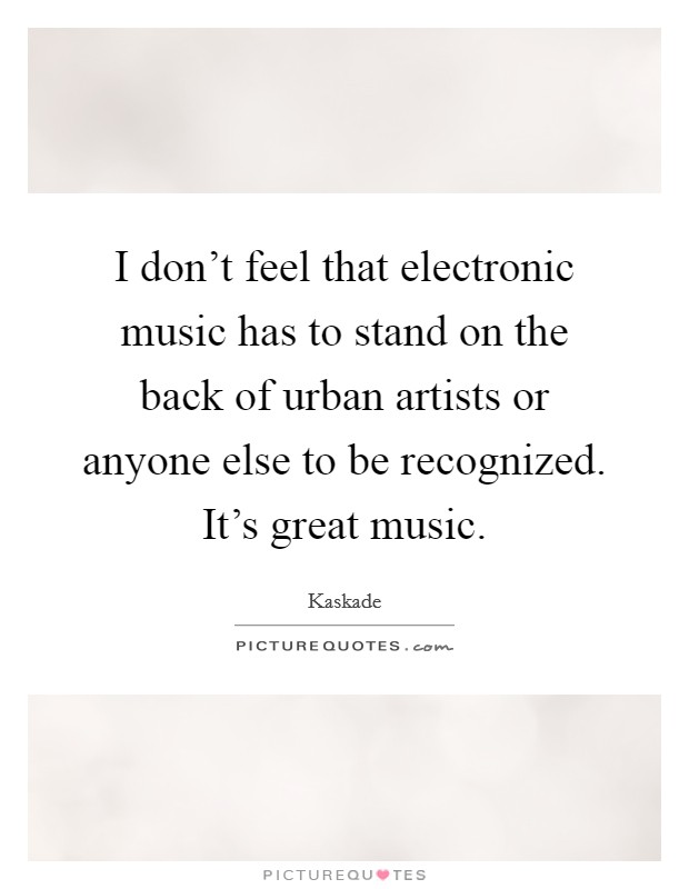 I don't feel that electronic music has to stand on the back of urban artists or anyone else to be recognized. It's great music. Picture Quote #1