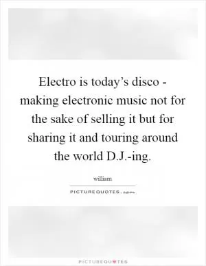 Electro is today’s disco - making electronic music not for the sake of selling it but for sharing it and touring around the world D.J.-ing Picture Quote #1