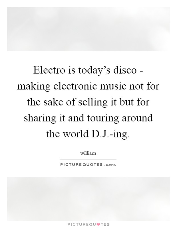 Electro is today's disco - making electronic music not for the sake of selling it but for sharing it and touring around the world D.J.-ing. Picture Quote #1