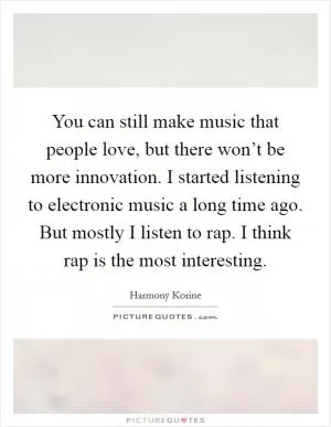 You can still make music that people love, but there won’t be more innovation. I started listening to electronic music a long time ago. But mostly I listen to rap. I think rap is the most interesting Picture Quote #1