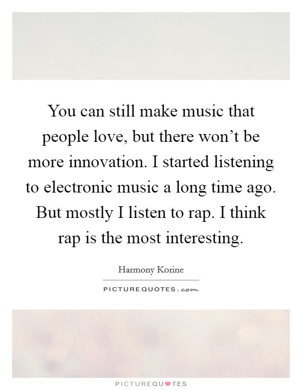 You can still make music that people love, but there won't be more innovation. I started listening to electronic music a long time ago. But mostly I listen to rap. I think rap is the most interesting. Picture Quote #1