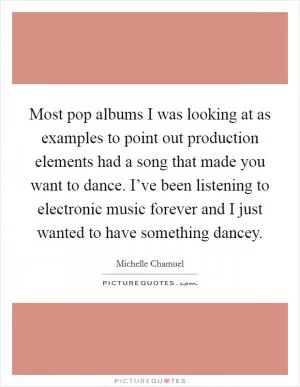 Most pop albums I was looking at as examples to point out production elements had a song that made you want to dance. I’ve been listening to electronic music forever and I just wanted to have something dancey Picture Quote #1