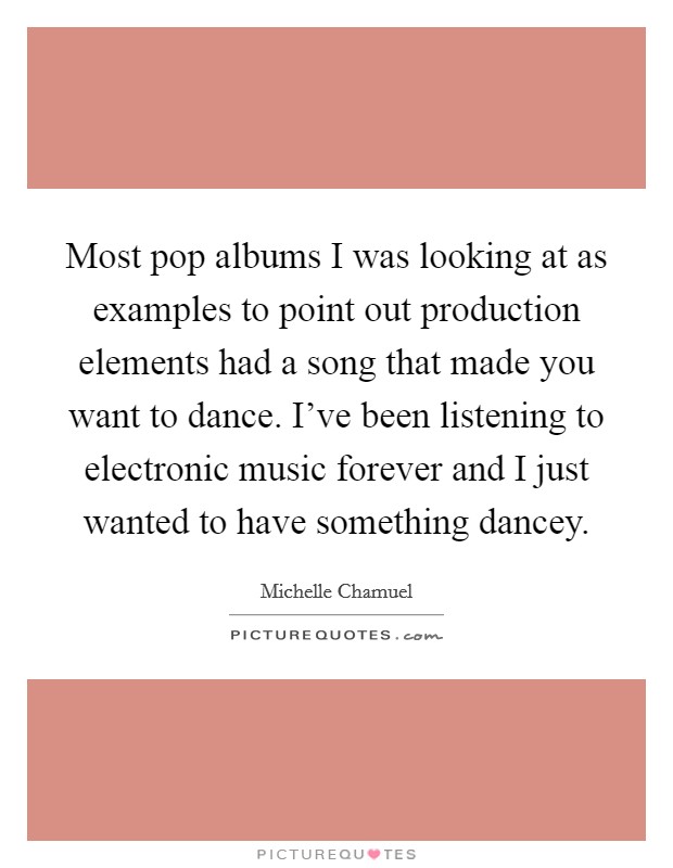 Most pop albums I was looking at as examples to point out production elements had a song that made you want to dance. I've been listening to electronic music forever and I just wanted to have something dancey. Picture Quote #1