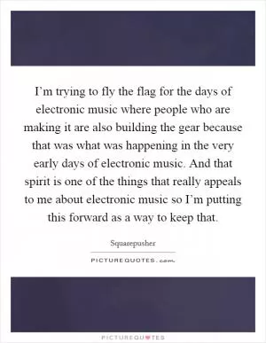 I’m trying to fly the flag for the days of electronic music where people who are making it are also building the gear because that was what was happening in the very early days of electronic music. And that spirit is one of the things that really appeals to me about electronic music so I’m putting this forward as a way to keep that Picture Quote #1