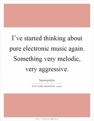I’ve started thinking about pure electronic music again. Something very melodic, very aggressive Picture Quote #1