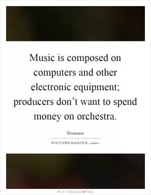 Music is composed on computers and other electronic equipment; producers don’t want to spend money on orchestra Picture Quote #1