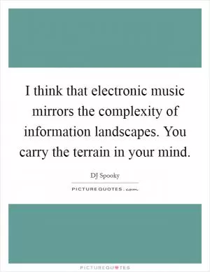 I think that electronic music mirrors the complexity of information landscapes. You carry the terrain in your mind Picture Quote #1