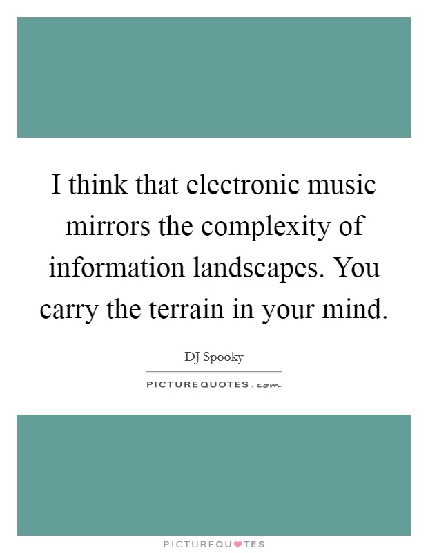 I think that electronic music mirrors the complexity of information landscapes. You carry the terrain in your mind. Picture Quote #1