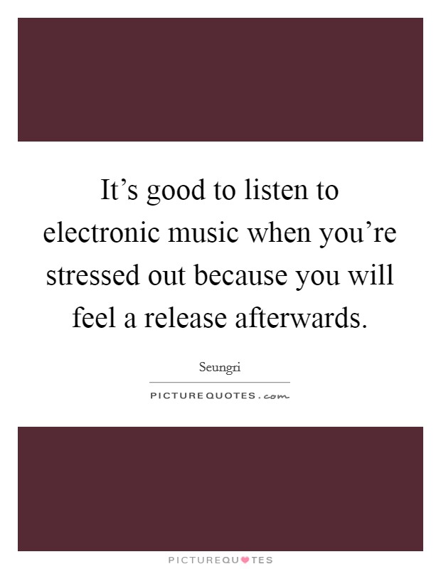 It's good to listen to electronic music when you're stressed out because you will feel a release afterwards. Picture Quote #1