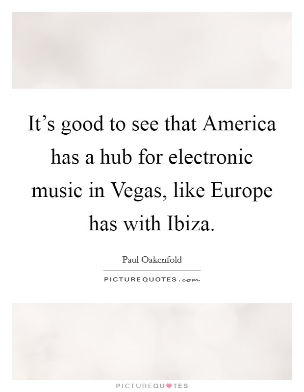 It's good to see that America has a hub for electronic music in Vegas, like Europe has with Ibiza. Picture Quote #1