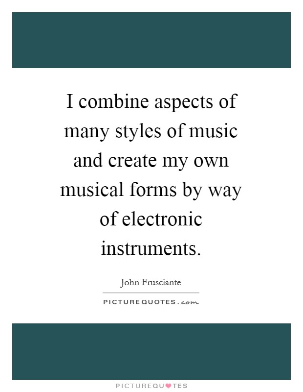 I combine aspects of many styles of music and create my own musical forms by way of electronic instruments. Picture Quote #1
