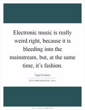 Electronic music is really weird right, because it is bleeding into the mainstream, but, at the same time, it’s fashion Picture Quote #1