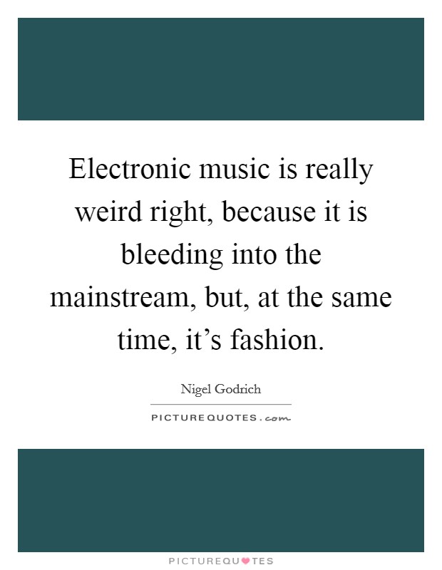 Electronic music is really weird right, because it is bleeding into the mainstream, but, at the same time, it's fashion. Picture Quote #1