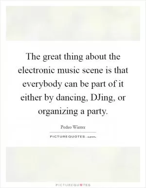 The great thing about the electronic music scene is that everybody can be part of it either by dancing, DJing, or organizing a party Picture Quote #1