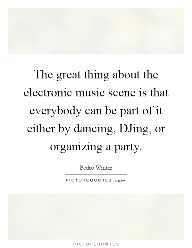 The great thing about the electronic music scene is that everybody can be part of it either by dancing, DJing, or organizing a party. Picture Quote #1