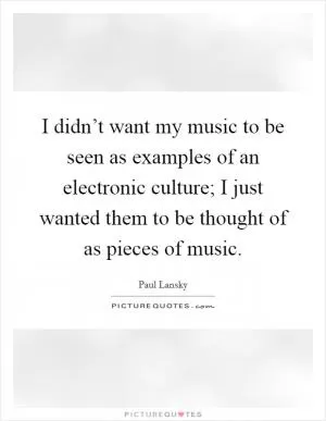 I didn’t want my music to be seen as examples of an electronic culture; I just wanted them to be thought of as pieces of music Picture Quote #1