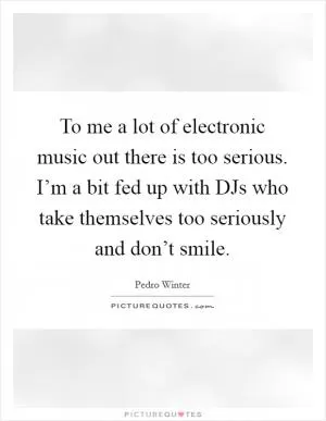 To me a lot of electronic music out there is too serious. I’m a bit fed up with DJs who take themselves too seriously and don’t smile Picture Quote #1