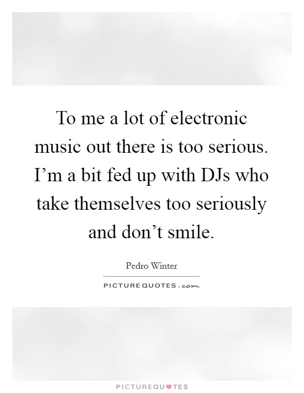 To me a lot of electronic music out there is too serious. I'm a bit fed up with DJs who take themselves too seriously and don't smile. Picture Quote #1