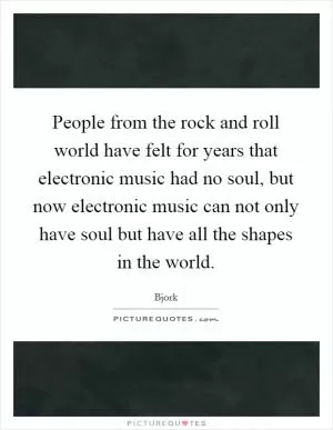 People from the rock and roll world have felt for years that electronic music had no soul, but now electronic music can not only have soul but have all the shapes in the world Picture Quote #1