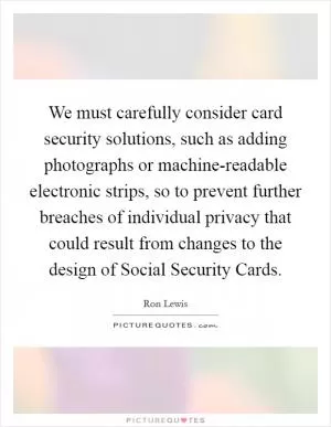 We must carefully consider card security solutions, such as adding photographs or machine-readable electronic strips, so to prevent further breaches of individual privacy that could result from changes to the design of Social Security Cards Picture Quote #1