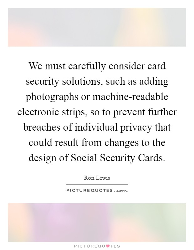 We must carefully consider card security solutions, such as adding photographs or machine-readable electronic strips, so to prevent further breaches of individual privacy that could result from changes to the design of Social Security Cards. Picture Quote #1