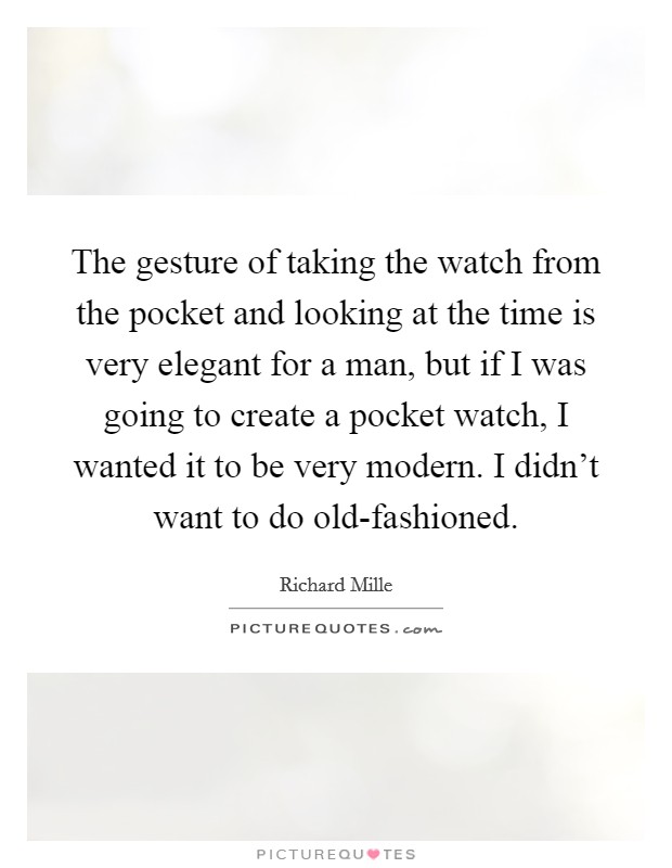 The gesture of taking the watch from the pocket and looking at the time is very elegant for a man, but if I was going to create a pocket watch, I wanted it to be very modern. I didn't want to do old-fashioned. Picture Quote #1