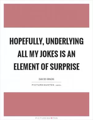 Hopefully, underlying all my jokes is an element of surprise Picture Quote #1