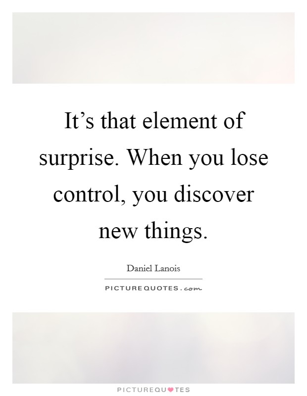 It's that element of surprise. When you lose control, you discover new things. Picture Quote #1