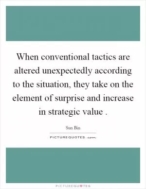 When conventional tactics are altered unexpectedly according to the situation, they take on the element of surprise and increase in strategic value  Picture Quote #1