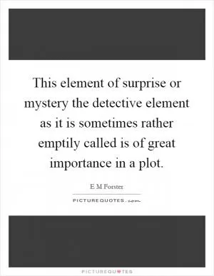 This element of surprise or mystery the detective element as it is sometimes rather emptily called is of great importance in a plot Picture Quote #1