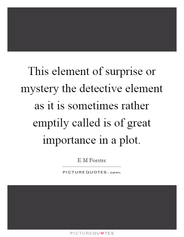 This element of surprise or mystery the detective element as it is sometimes rather emptily called is of great importance in a plot. Picture Quote #1
