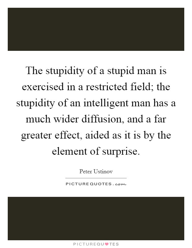 The stupidity of a stupid man is exercised in a restricted field; the stupidity of an intelligent man has a much wider diffusion, and a far greater effect, aided as it is by the element of surprise. Picture Quote #1