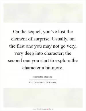 On the sequel, you’ve lost the element of surprise. Usually, on the first one you may not go very, very deep into character; the second one you start to explore the character a bit more Picture Quote #1