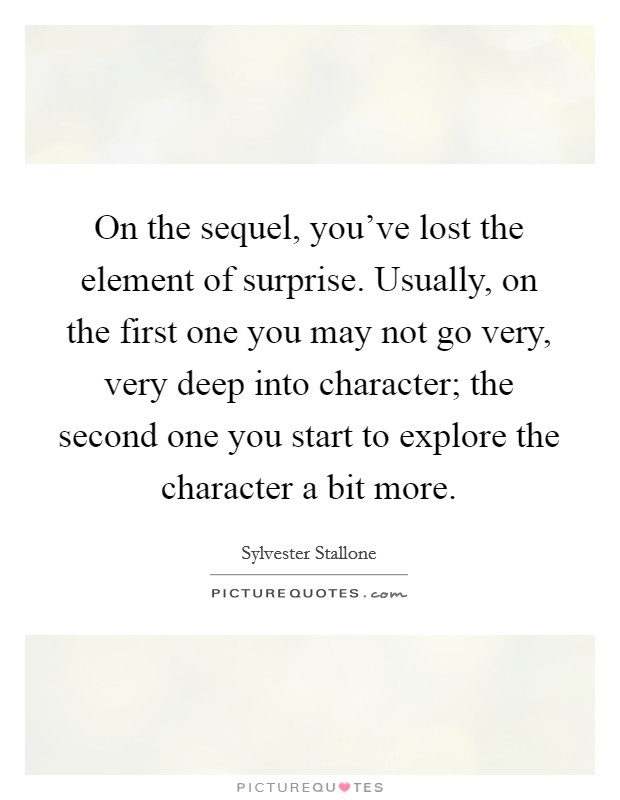 On the sequel, you've lost the element of surprise. Usually, on the first one you may not go very, very deep into character; the second one you start to explore the character a bit more. Picture Quote #1