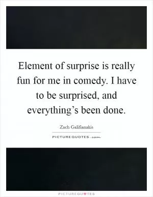 Element of surprise is really fun for me in comedy. I have to be surprised, and everything’s been done Picture Quote #1