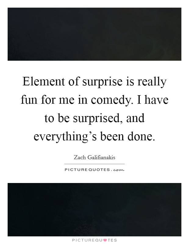 Element of surprise is really fun for me in comedy. I have to be surprised, and everything's been done. Picture Quote #1