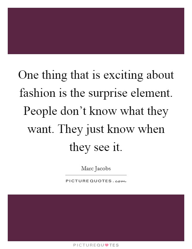 One thing that is exciting about fashion is the surprise element. People don't know what they want. They just know when they see it. Picture Quote #1