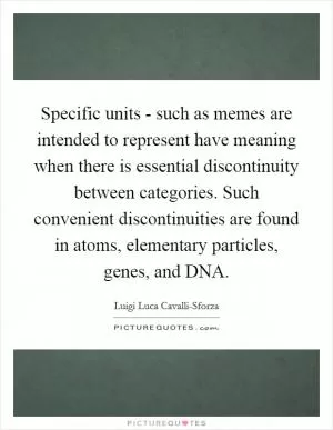 Specific units - such as memes are intended to represent have meaning when there is essential discontinuity between categories. Such convenient discontinuities are found in atoms, elementary particles, genes, and DNA Picture Quote #1